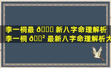 李一桐最 🐈 新八字命理解析（李一桐 🌲 最新八字命理解析大全）